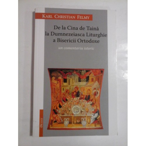 De la Cina de Taina la Dumnezeiasca Liturghie a Bisericii Ortodoxe un comentariu istoric - Karl Christian Felmy De la Cina de Taina la Dumnezeiasca Liturghie a Bisericii Ortodoxe un comentariu istoric - Karl Christian Felmy